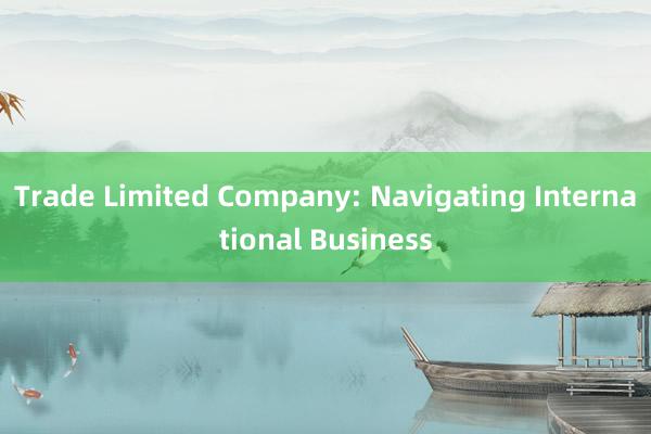 Trade Limited Company: Navigating International Business